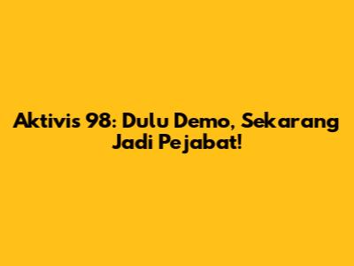 Aktivis 98: Dulu Demo, Sekarang Jadi Pejabat!