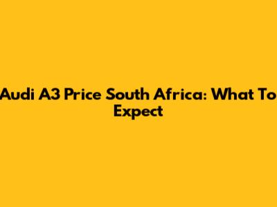 Audi A3 Price South Africa: What To Expect