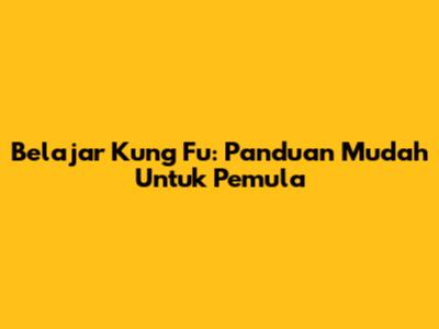 Belajar Kung Fu: Panduan Mudah Untuk Pemula
