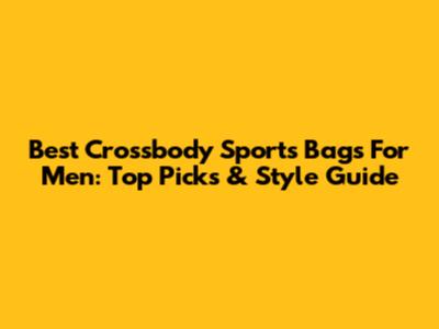 Best Crossbody Sports Bags For Men: Top Picks & Style Guide