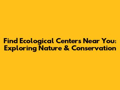 Find Ecological Centers Near You: Exploring Nature & Conservation