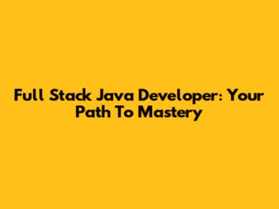 Full Stack Java Developer: Your Path To Mastery