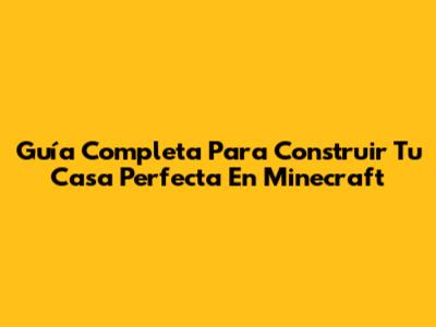 Guía Completa Para Construir Tu Casa Perfecta En Minecraft