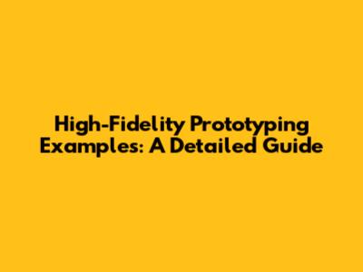 High-Fidelity Prototyping Examples: A Detailed Guide