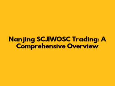 Nanjing SCJIWOSC Trading: A Comprehensive Overview