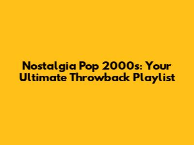 Nostalgia Pop 2000s: Your Ultimate Throwback Playlist