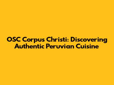 OSC Corpus Christi: Discovering Authentic Peruvian Cuisine