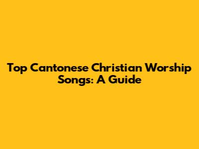 Top Cantonese Christian Worship Songs: A Guide